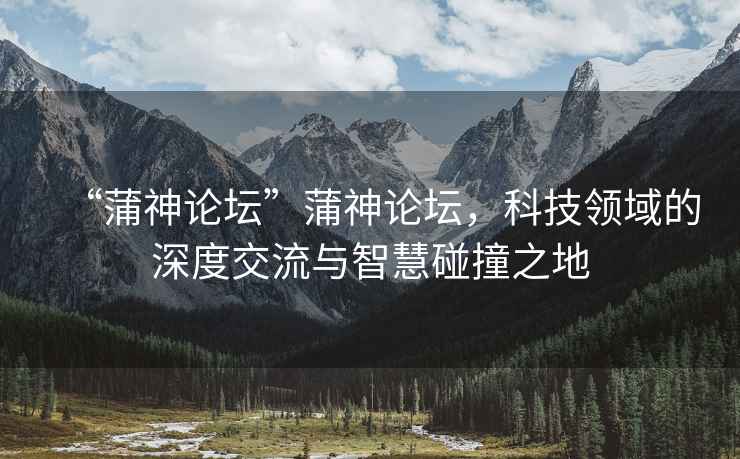 “蒲神論壇”蒲神論壇，科技領域的深度交流與智慧碰撞之地