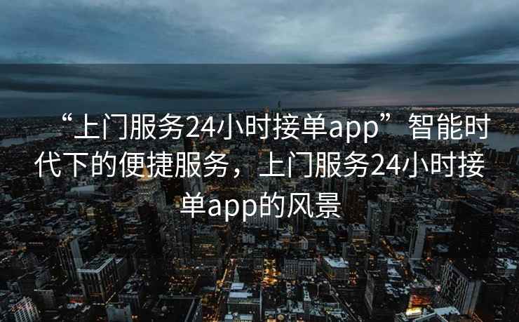 “上門服務24小時接單app”智能時代下的便捷服務，上門服務24小時接單app的風景