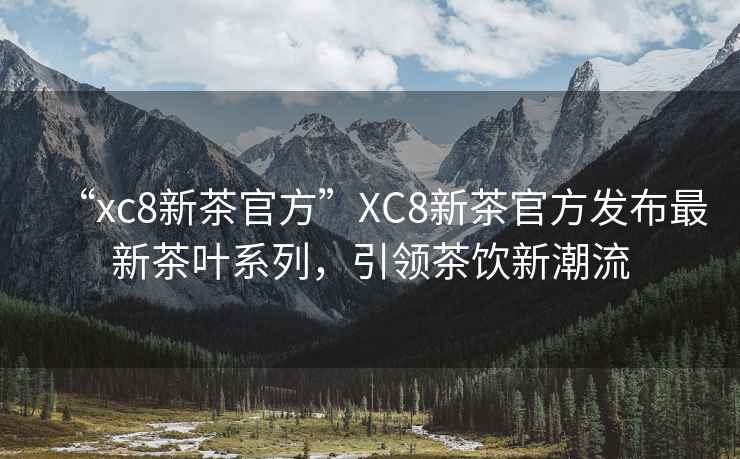 “xc8新茶官方”XC8新茶官方發布最新茶葉系列，引領茶飲新潮流