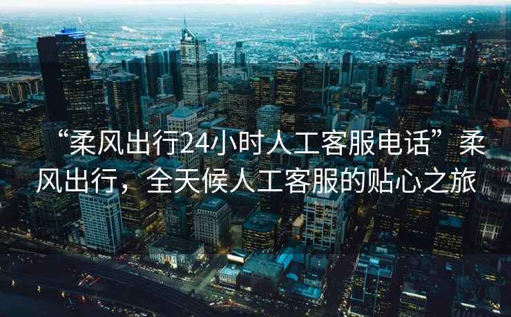 “柔風出行24小時人工客服電話”柔風出行，全天候人工客服的貼心之旅