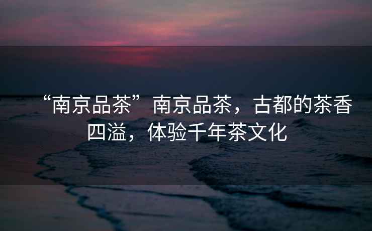 “南京品茶”南京品茶，古都的茶香四溢，體驗千年茶文化