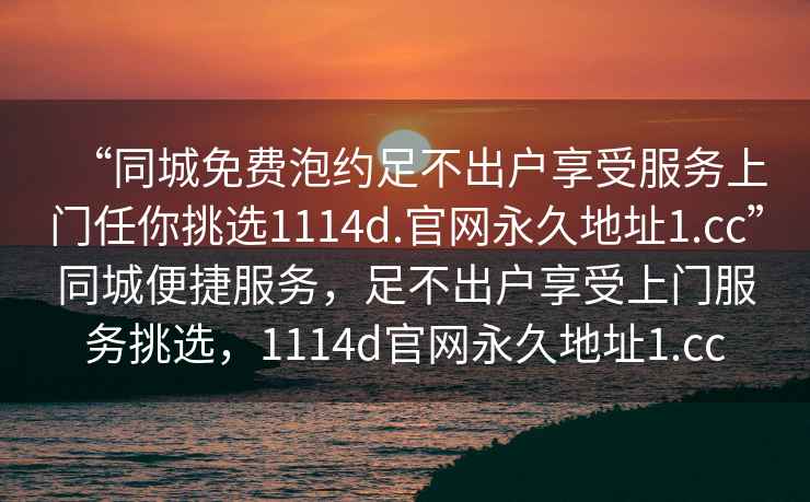 “同城免費泡約足不出戶享受服務上門任你挑選1114d.官網永久地址1.cc”同城便捷服務，足不出戶享受上門服務挑選，1114d官網永久地址1.cc