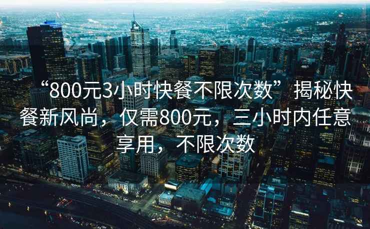 “800元3小時(shí)快餐不限次數(shù)”揭秘快餐新風(fēng)尚，僅需800元，三小時(shí)內(nèi)任意享用，不限次數(shù)