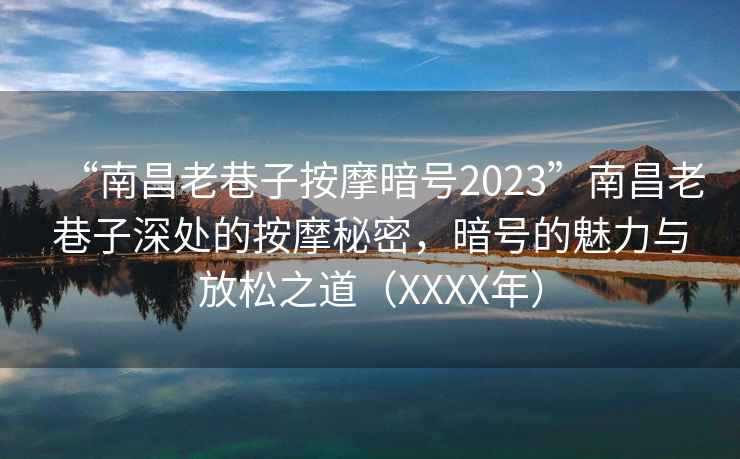 “南昌老巷子按摩暗號2023”南昌老巷子深處的按摩秘密，暗號的魅力與放松之道（XXXX年）