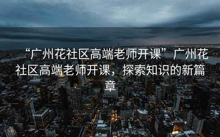 “廣州花社區高端老師開課”廣州花社區高端老師開課，探索知識的新篇章