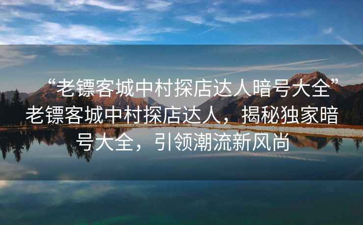 “老鏢客城中村探店達人暗號大全”老鏢客城中村探店達人，揭秘獨家暗號大全，引領(lǐng)潮流新風尚