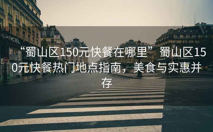 “蜀山區150元快餐在哪里”蜀山區150元快餐熱門地點指南，美食與實惠并存