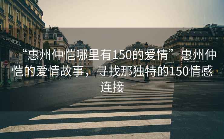 “惠州仲愷哪里有150的愛情”惠州仲愷的愛情故事，尋找那獨(dú)特的150情感連接