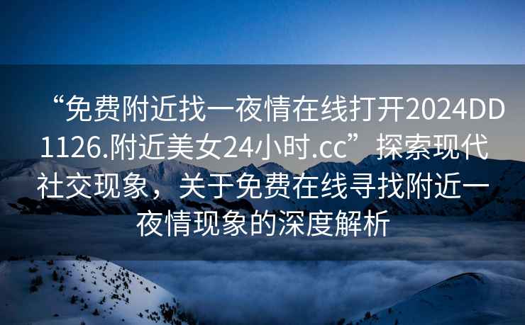 “免費附近找一夜情在線打開2024DD1126.附近美女24小時.cc”探索現代社交現象，關于免費在線尋找附近一夜情現象的深度解析