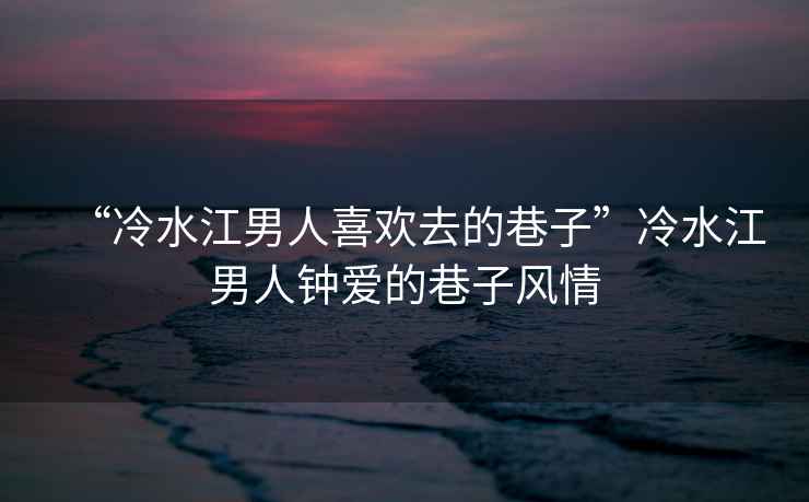 “冷水江男人喜歡去的巷子”冷水江男人鐘愛的巷子風情