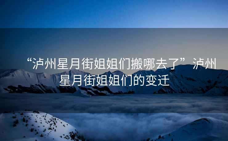 “瀘州星月街姐姐們搬哪去了”瀘州星月街姐姐們的變遷
