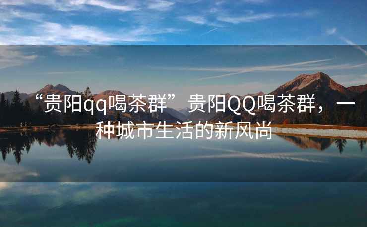 “貴陽qq喝茶群”貴陽QQ喝茶群，一種城市生活的新風尚