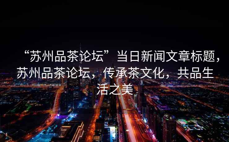“蘇州品茶論壇”當日新聞文章標題，蘇州品茶論壇，傳承茶文化，共品生活之美