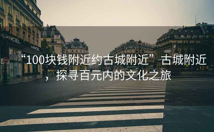 “100塊錢附近約古城附近”古城附近，探尋百元內的文化之旅