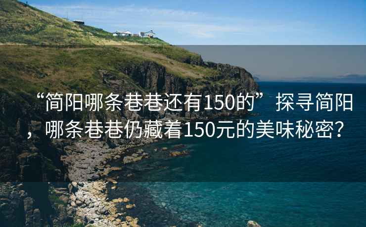 “簡陽哪條巷巷還有150的”探尋簡陽，哪條巷巷仍藏著150元的美味秘密？