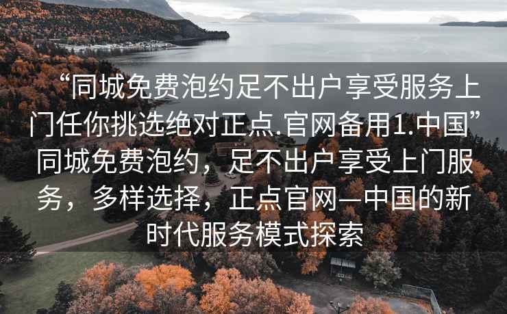 “同城免費泡約足不出戶享受服務上門任你挑選絕對正點.官網備用1.中國”同城免費泡約，足不出戶享受上門服務，多樣選擇，正點官網—中國的新時代服務模式探索