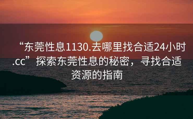 “東莞性息1130.去哪里找合適24小時.cc”探索東莞性息的秘密，尋找合適資源的指南