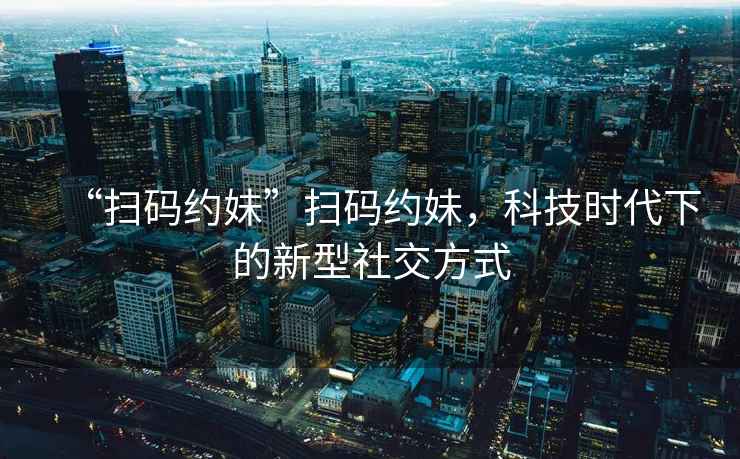 “掃碼約妹”掃碼約妹，科技時(shí)代下的新型社交方式