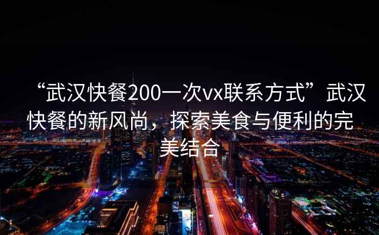 “武漢快餐200一次vx聯系方式”武漢快餐的新風尚，探索美食與便利的完美結合