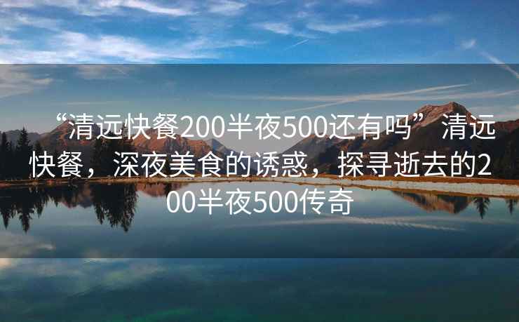 “清遠快餐200半夜500還有嗎”清遠快餐，深夜美食的誘惑，探尋逝去的200半夜500傳奇