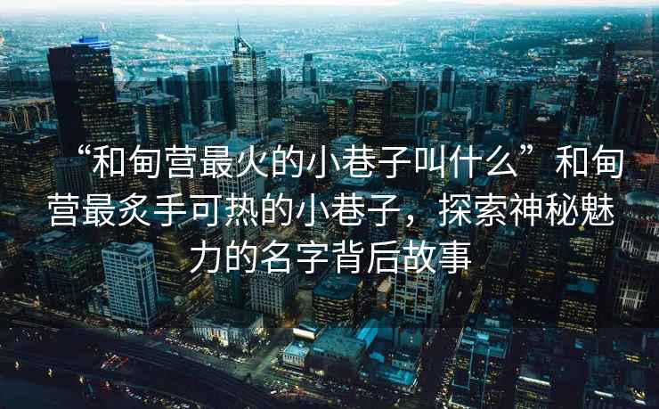 “和甸營最火的小巷子叫什么”和甸營最炙手可熱的小巷子，探索神秘魅力的名字背后故事
