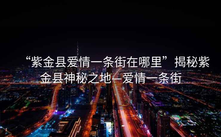 “紫金縣愛情一條街在哪里”揭秘紫金縣神秘之地—愛情一條街
