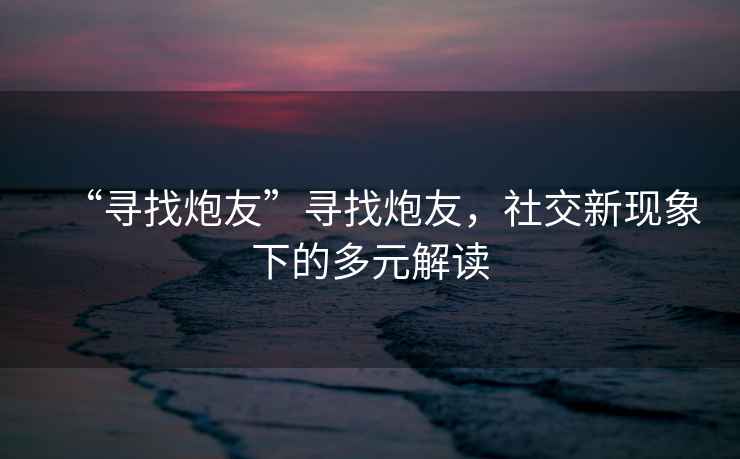 “尋找炮友”尋找炮友，社交新現象下的多元解讀