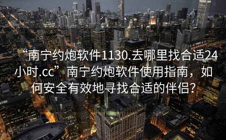 “南寧約炮軟件1130.去哪里找合適24小時.cc”南寧約炮軟件使用指南，如何安全有效地尋找合適的伴侶？