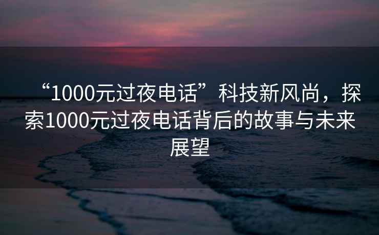 “1000元過夜電話”科技新風尚，探索1000元過夜電話背后的故事與未來展望