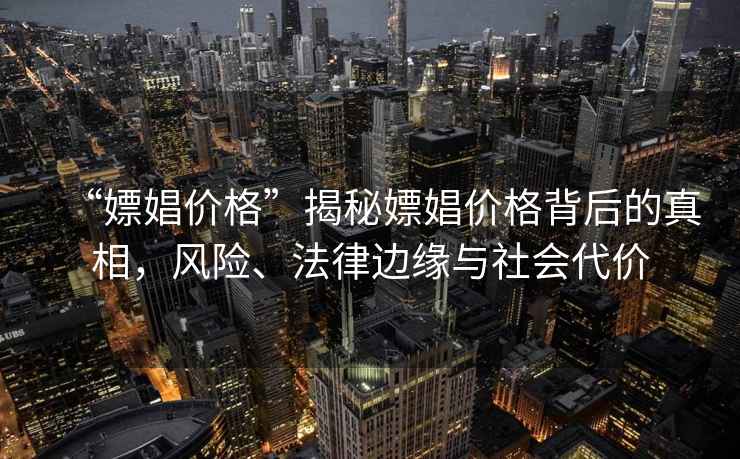 “嫖娼價格”揭秘嫖娼價格背后的真相，風險、法律邊緣與社會代價