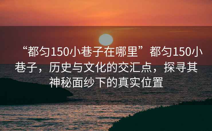 “都勻150小巷子在哪里”都勻150小巷子，歷史與文化的交匯點，探尋其神秘面紗下的真實位置