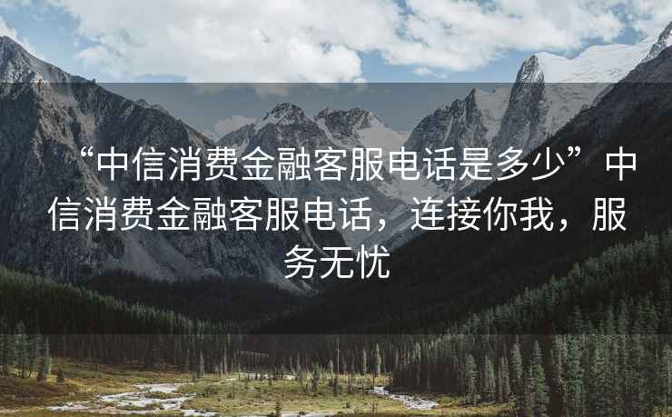 “中信消費金融客服電話是多少”中信消費金融客服電話，連接你我，服務無憂