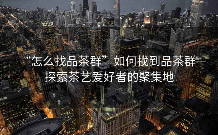 “怎么找品茶群”如何找到品茶群—探索茶藝愛好者的聚集地