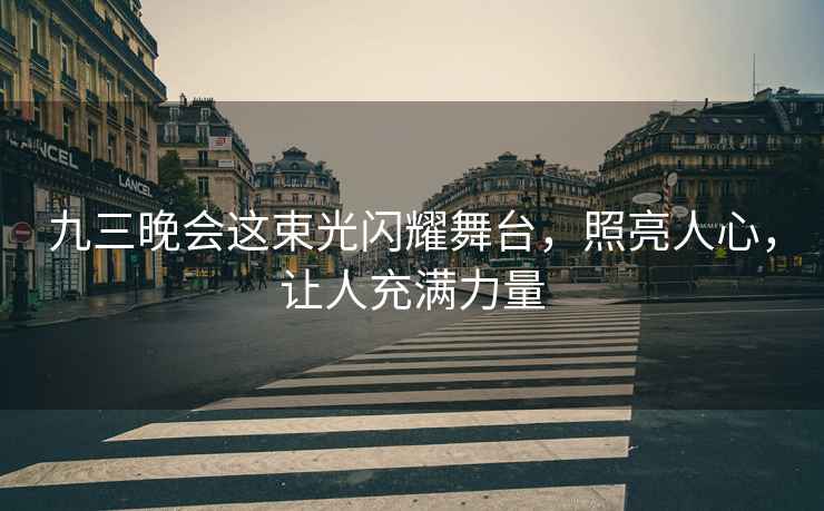 九三晚會這束光閃耀舞臺，照亮人心，讓人充滿力量