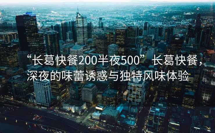 “長葛快餐200半夜500”長葛快餐，深夜的味蕾誘惑與獨特風味體驗