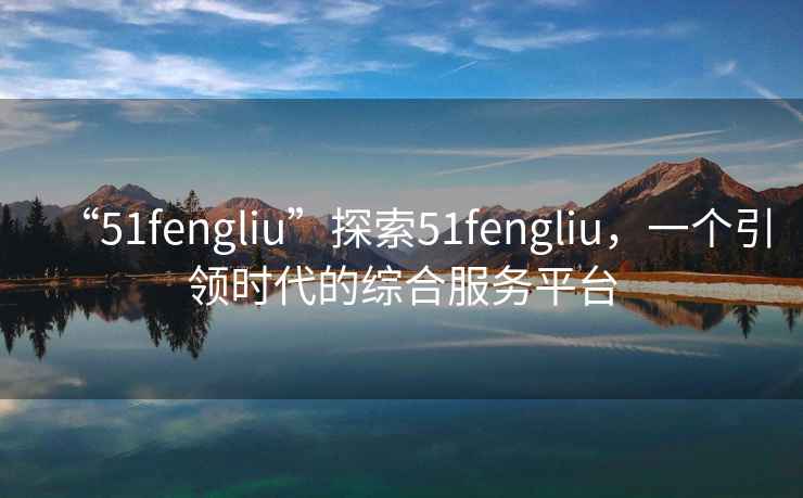 “51fengliu”探索51fengliu，一個引領時代的綜合服務平臺