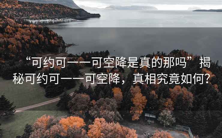 “可約可一一可空降是真的那嗎”揭秘可約可一一可空降，真相究竟如何？