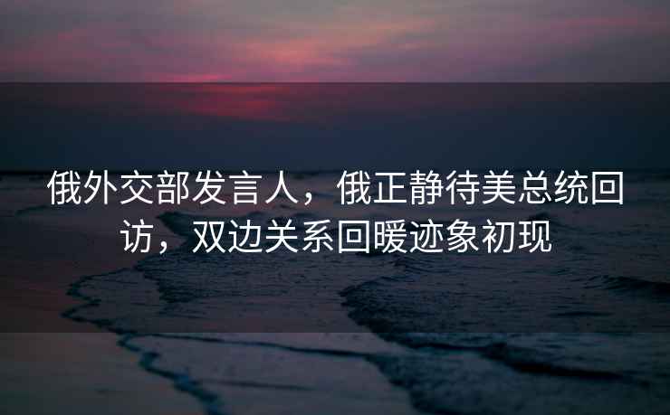 俄外交部發言人，俄正靜待美總統回訪，雙邊關系回暖跡象初現