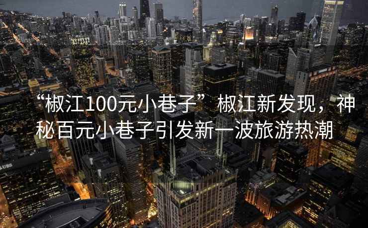 “椒江100元小巷子”椒江新發(fā)現(xiàn)，神秘百元小巷子引發(fā)新一波旅游熱潮