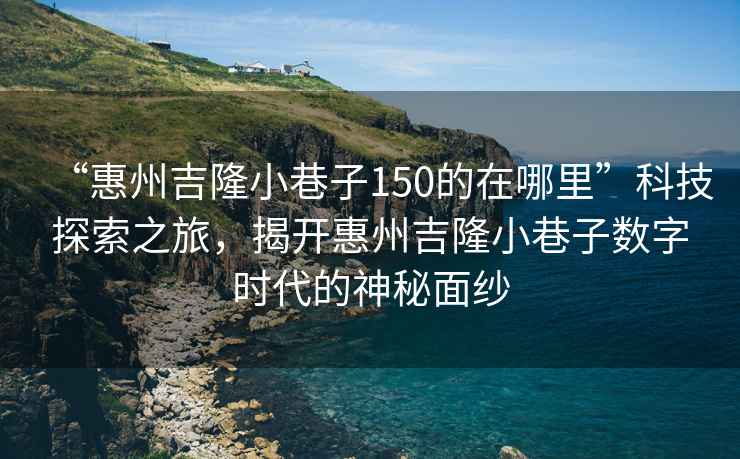 “惠州吉隆小巷子150的在哪里”科技探索之旅，揭開惠州吉隆小巷子數(shù)字時代的神秘面紗