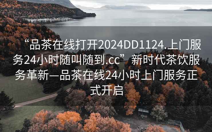 “品茶在線打開2024DD1124.上門服務24小時隨叫隨到.cc”新時代茶飲服務革新—品茶在線24小時上門服務正式開啟