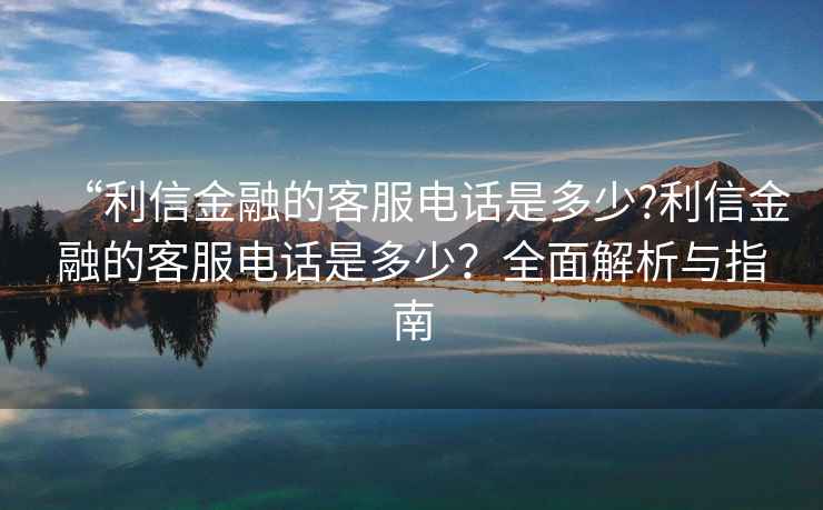 “利信金融的客服電話是多少?利信金融的客服電話是多少？全面解析與指南