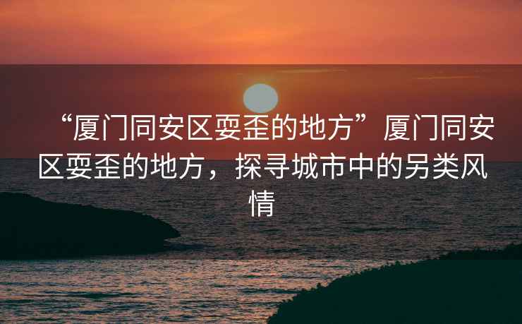 “廈門同安區耍歪的地方”廈門同安區耍歪的地方，探尋城市中的另類風情