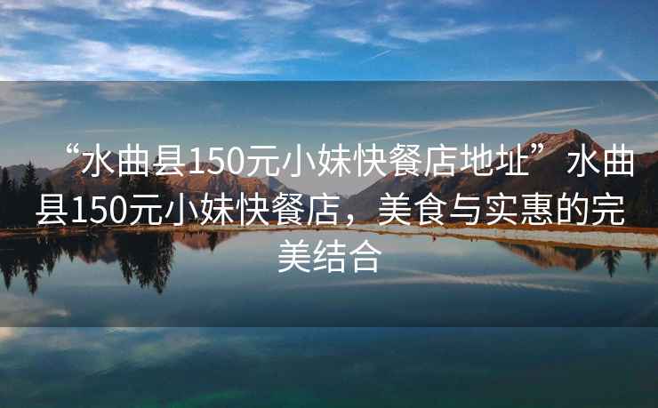“水曲縣150元小妹快餐店地址”水曲縣150元小妹快餐店，美食與實惠的完美結合