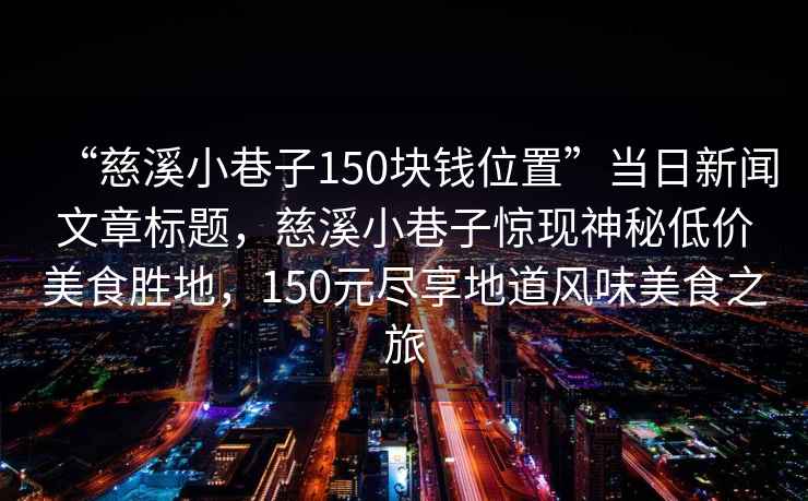 “慈溪小巷子150塊錢位置”當日新聞文章標題，慈溪小巷子驚現神秘低價美食勝地，150元盡享地道風味美食之旅