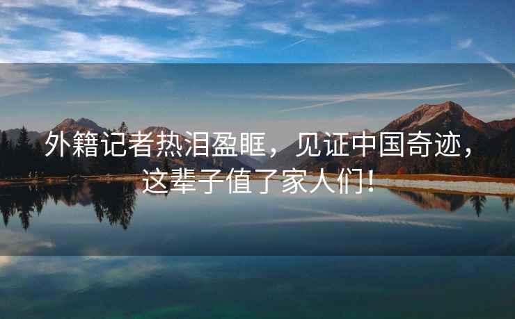 外籍記者熱淚盈眶，見證中國奇跡，這輩子值了家人們！