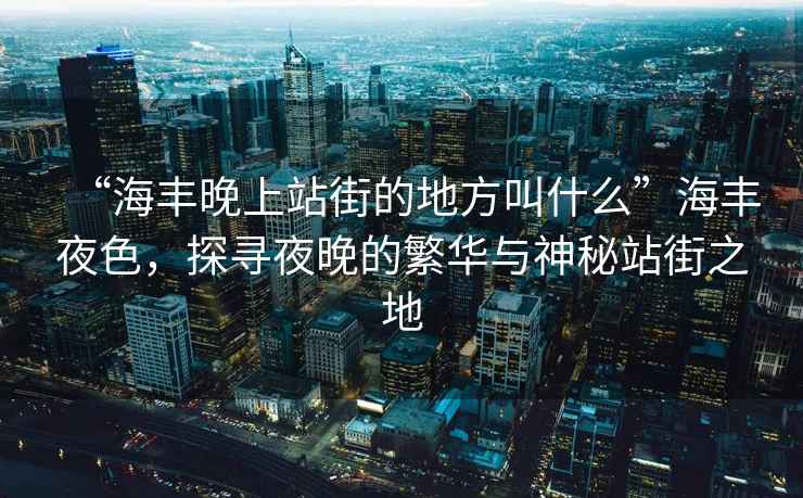 “海豐晚上站街的地方叫什么”海豐夜色，探尋夜晚的繁華與神秘站街之地