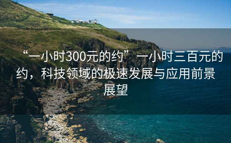 “一小時300元的約”一小時三百元的約，科技領域的極速發展與應用前景展望