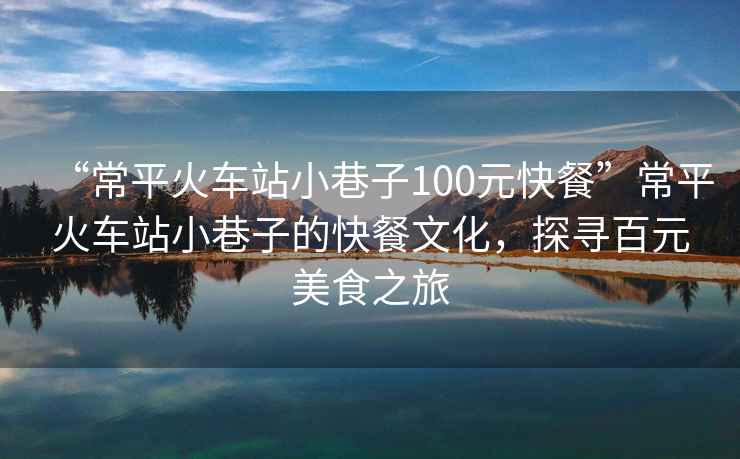 “常平火車站小巷子100元快餐”常平火車站小巷子的快餐文化，探尋百元美食之旅