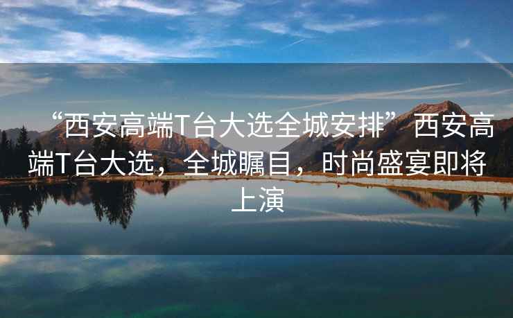 “西安高端T臺大選全城安排”西安高端T臺大選，全城矚目，時尚盛宴即將上演